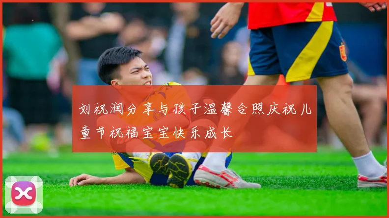 刘祝润分享与孩子温馨合照庆祝儿童节祝福宝宝快乐成长