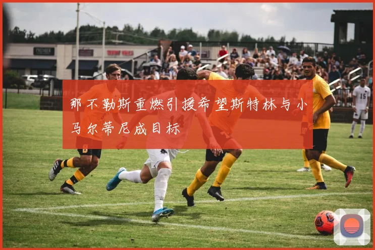 那不勒斯重燃引援希望斯特林与小马尔蒂尼成目标