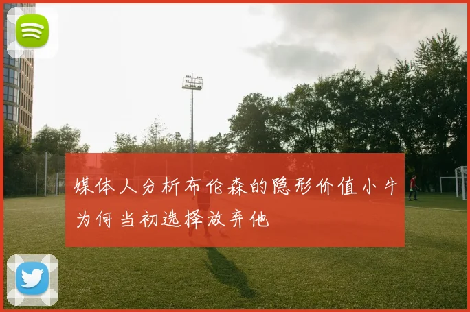 媒体人分析布伦森的隐形价值小牛为何当初选择放弃他
