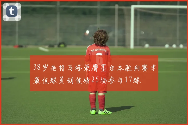 38岁老将马塔荣膺墨尔本胜利赛季最佳球员创佳绩25场参与17球