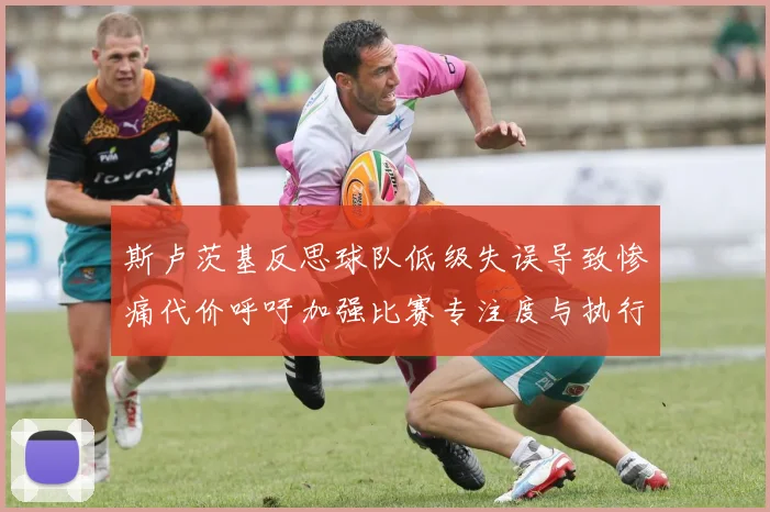 斯卢茨基反思球队低级失误导致惨痛代价呼吁加强比赛专注度与执行力