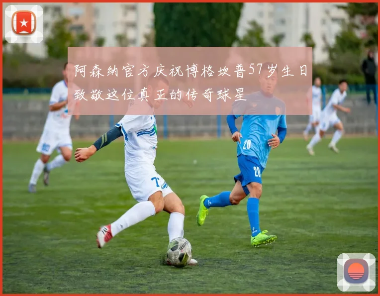 阿森纳官方庆祝博格坎普57岁生日致敬这位真正的传奇球星