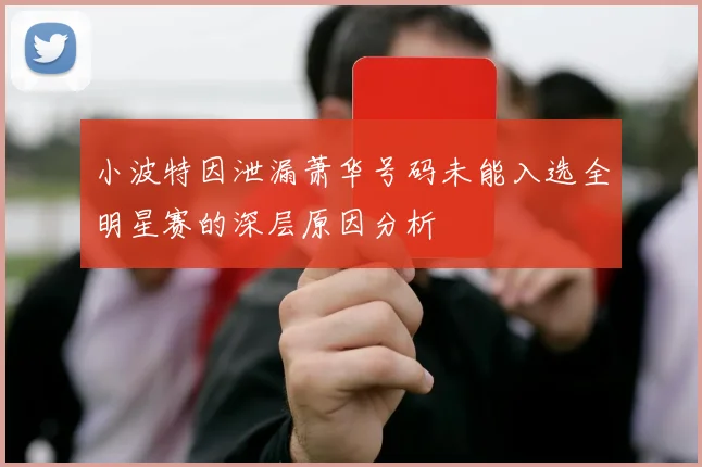 小波特因泄漏萧华号码未能入选全明星赛的深层原因分析