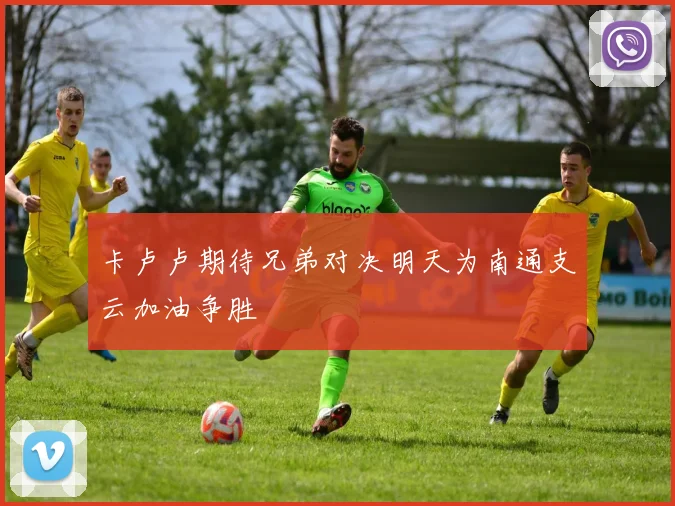 卡卢卢期待兄弟对决明天为南通支云加油争胜