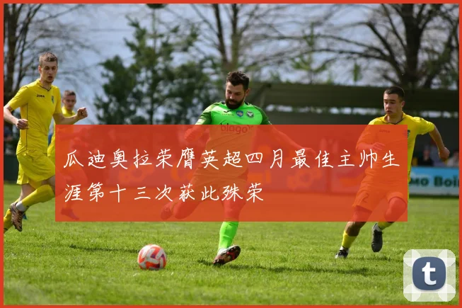 瓜迪奥拉荣膺英超四月最佳主帅生涯第十三次获此殊荣