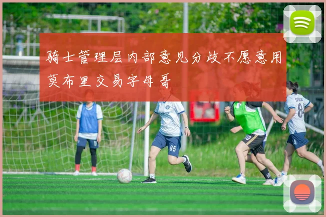 骑士管理层内部意见分歧不愿意用莫布里交易字母哥