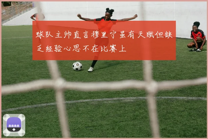 球队主帅直言穆里宁虽有天赋但缺乏经验心思不在比赛上