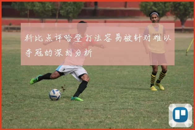 科比点评哈登打法容易被针对难以夺冠的深刻分析