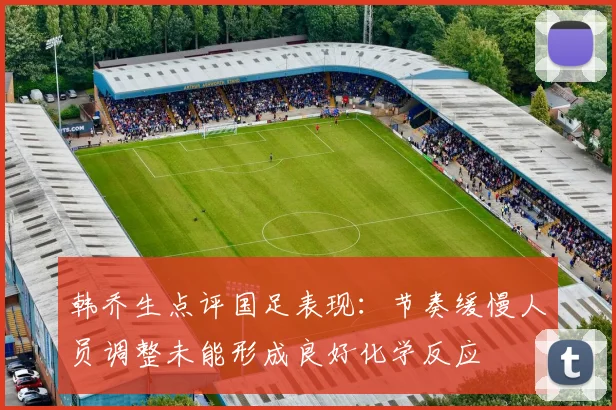 韩乔生点评国足表现：节奏缓慢人员调整未能形成良好化学反应